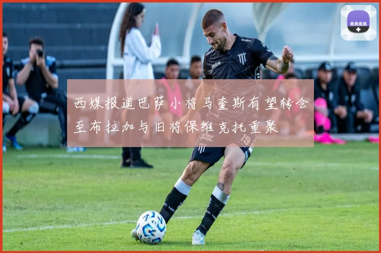 西媒报道巴萨小将马奎斯有望转会至布拉加与旧将保维克托重聚