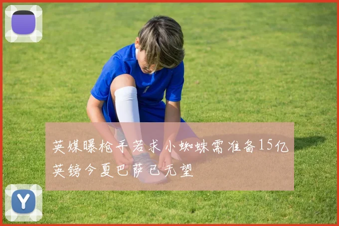 英媒曝枪手若求小蜘蛛需准备15亿英镑今夏巴萨已无望