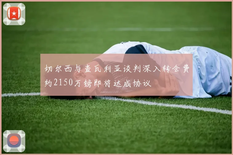 切尔西与查瓦利亚谈判深入转会费约2150万镑即将达成协议