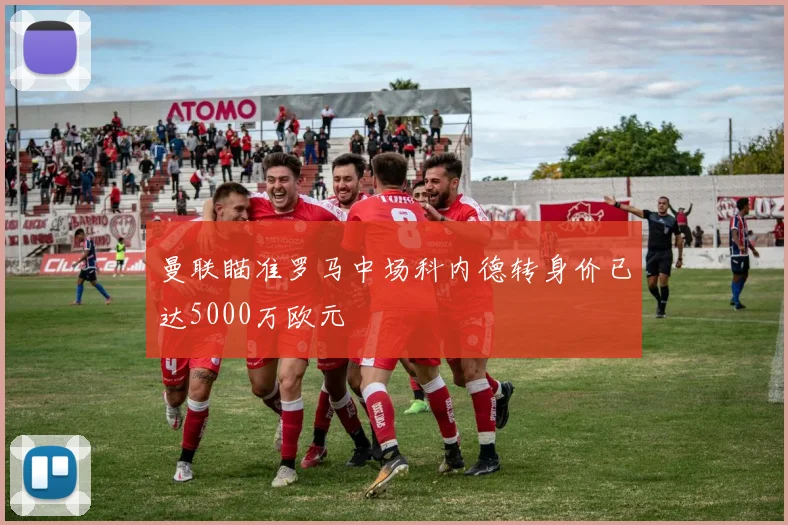 曼联瞄准罗马中场科内德转身价已达5000万欧元