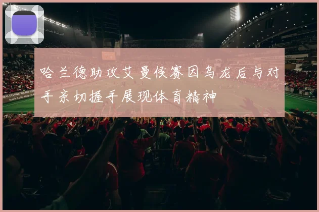 哈兰德助攻艾曼侯赛因乌龙后与对手亲切握手展现体育精神