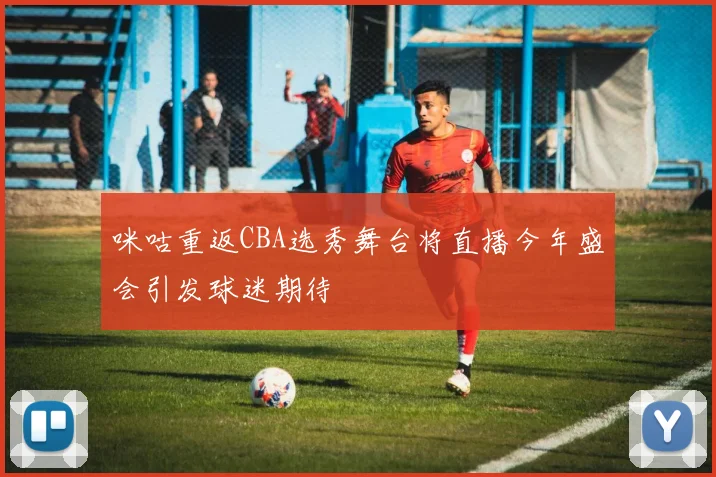 咪咕重返CBA选秀舞台将直播今年盛会引发球迷期待