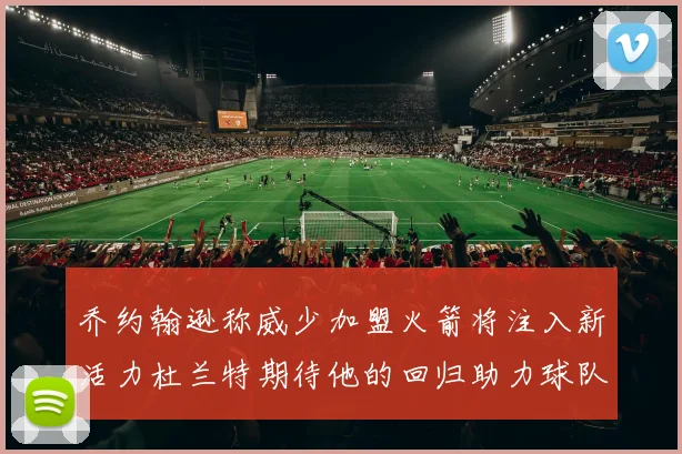 乔约翰逊称威少加盟火箭将注入新活力杜兰特期待他的回归助力球队